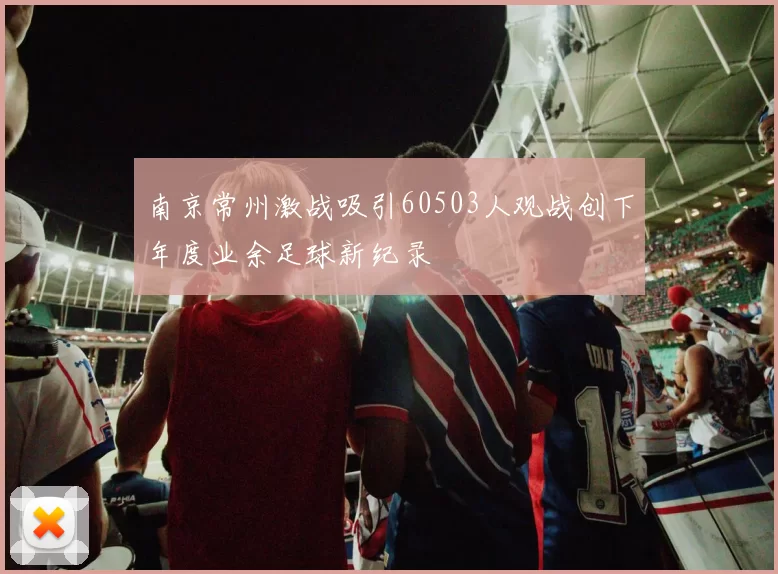 南京常州激战吸引60503人观战创下年度业余足球新纪录