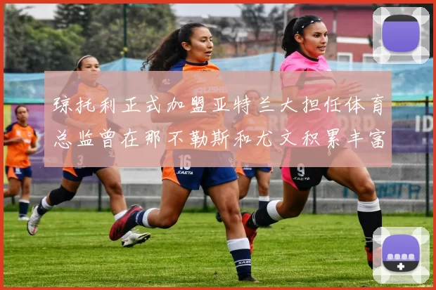 琼托利正式加盟亚特兰大担任体育总监曾在那不勒斯和尤文积累丰富经验