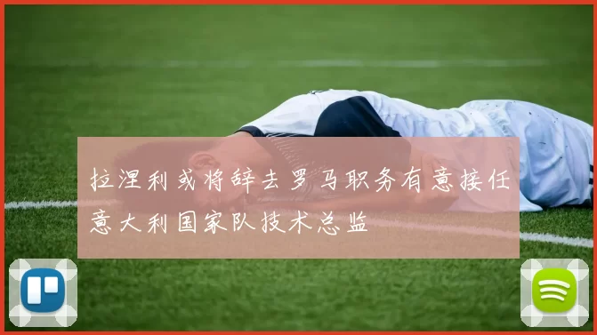 拉涅利或将辞去罗马职务有意接任意大利国家队技术总监