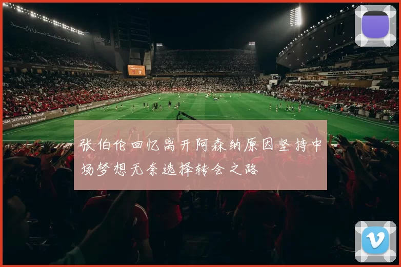 张伯伦回忆离开阿森纳原因坚持中场梦想无奈选择转会之路