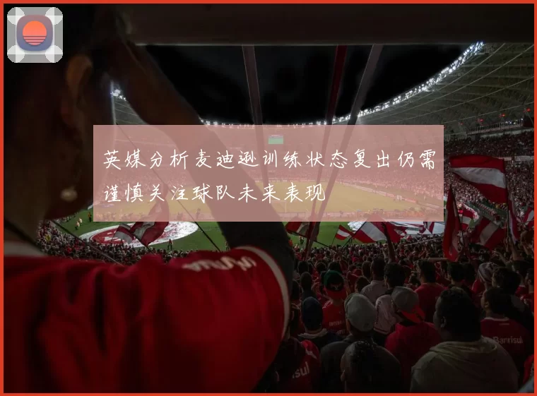 英媒分析麦迪逊训练状态复出仍需谨慎关注球队未来表现