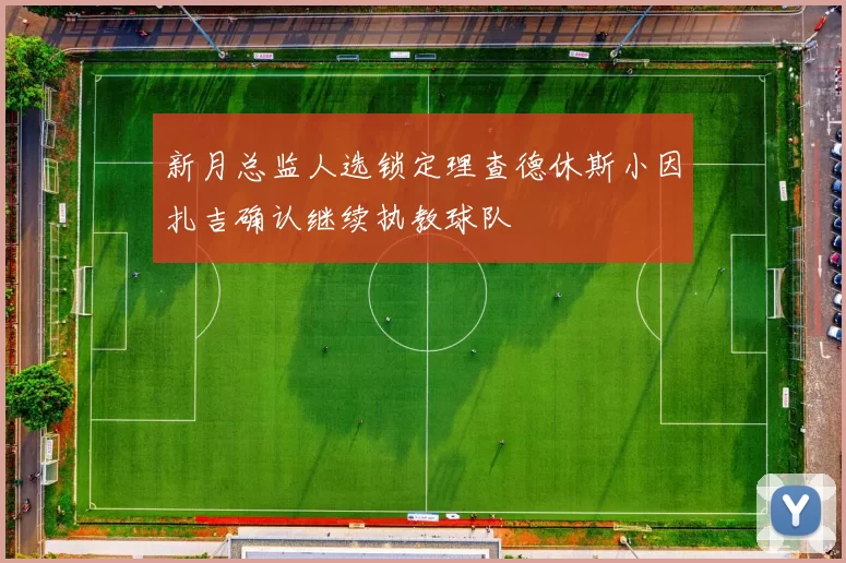 新月总监人选锁定理查德休斯小因扎吉确认继续执教球队