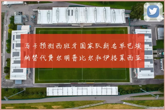 马卡预测西班牙国家队新名单巴埃纳替代费尔明普比尔和伊格莱西亚斯入选