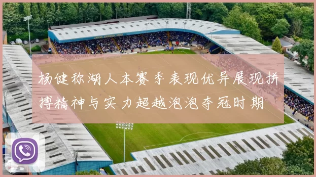 杨健称湖人本赛季表现优异展现拼搏精神与实力超越泡泡夺冠时期