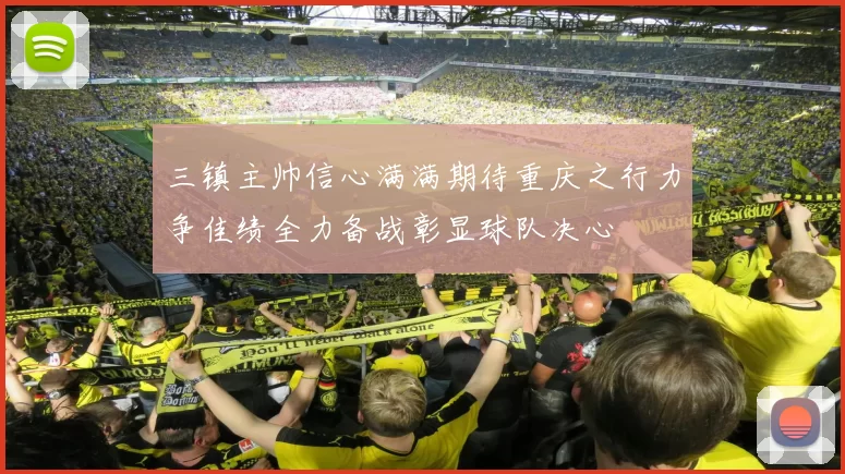 三镇主帅信心满满期待重庆之行力争佳绩全力备战彰显球队决心