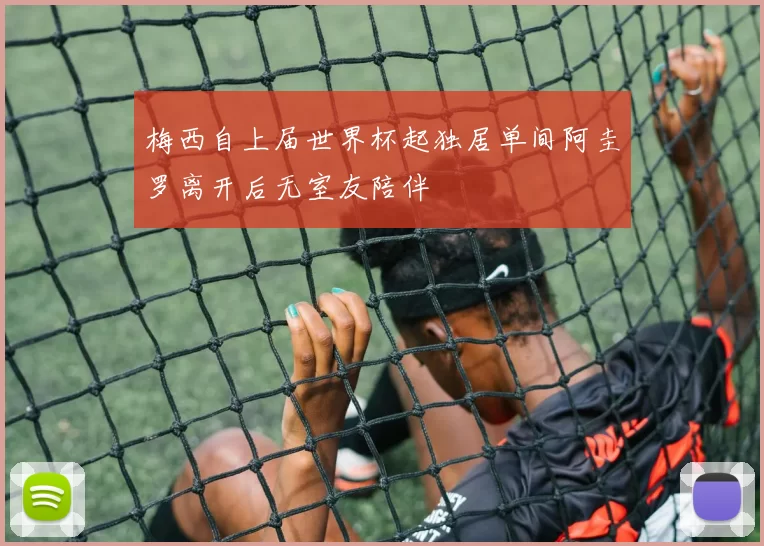 梅西自上届世界杯起独居单间阿圭罗离开后无室友陪伴