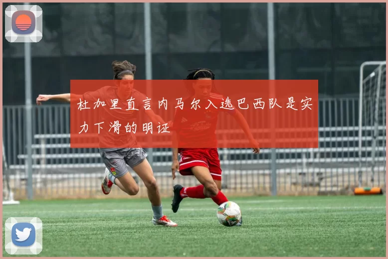 杜加里直言内马尔入选巴西队是实力下滑的明证
