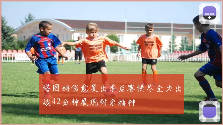 塔图姆伤愈复出季后赛拼尽全力出战42分钟展现耐杀精神