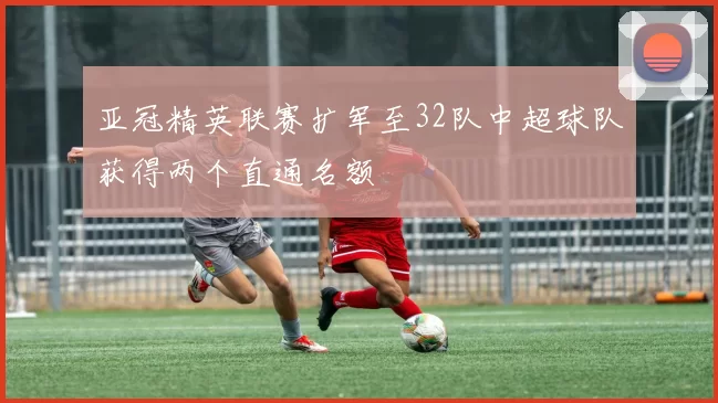 亚冠精英联赛扩军至32队中超球队获得两个直通名额
