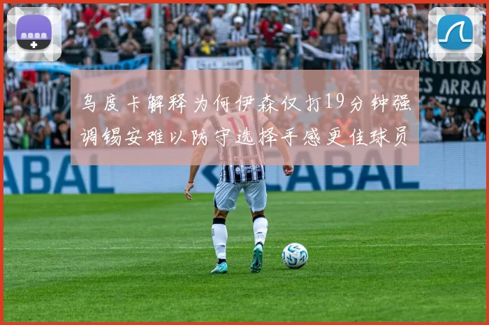 乌度卡解释为何伊森仅打19分钟强调锡安难以防守选择手感更佳球员