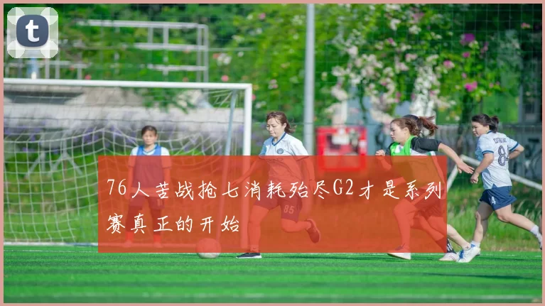 76人苦战抢七消耗殆尽G2才是系列赛真正的开始