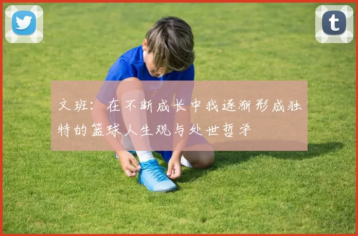 文班：在不断成长中我逐渐形成独特的篮球人生观与处世哲学