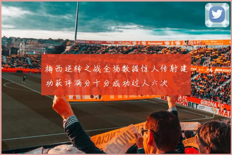 梅西逆转之战全场数据惊人传射建功获评满分十分成功过人六次