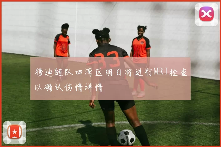 穆迪随队回湾区明日将进行MRI检查以确认伤情详情