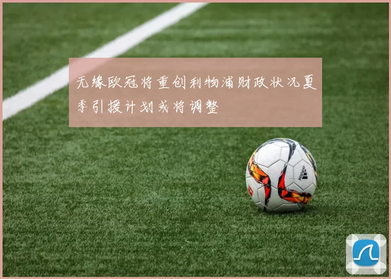 无缘欧冠将重创利物浦财政状况夏季引援计划或将调整