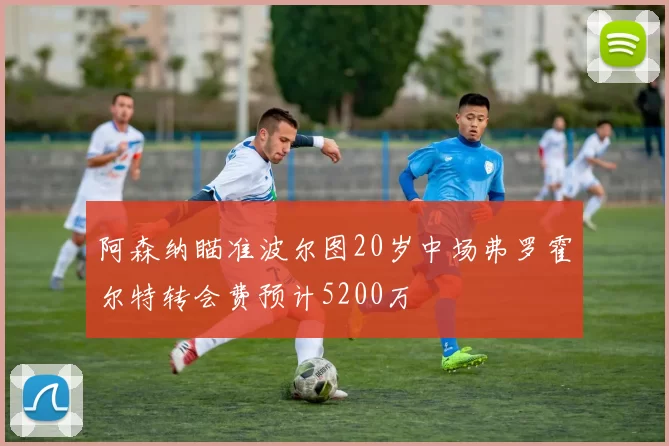 阿森纳瞄准波尔图20岁中场弗罗霍尔特转会费预计5200万