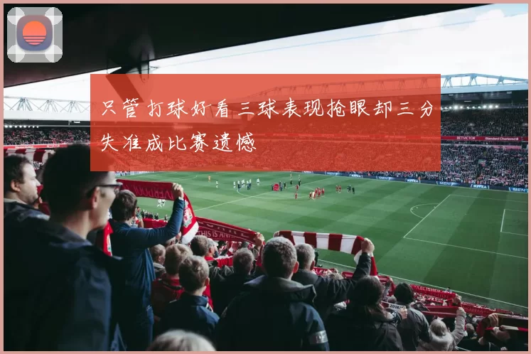 只管打球好看三球表现抢眼却三分失准成比赛遗憾