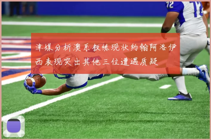 津媒分析澳系教练现状约翰阿洛伊西表现突出其他三位遭遇质疑