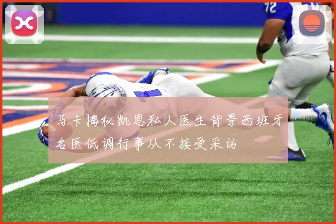 马卡揭秘凯恩私人医生背景西班牙名医低调行事从不接受采访
