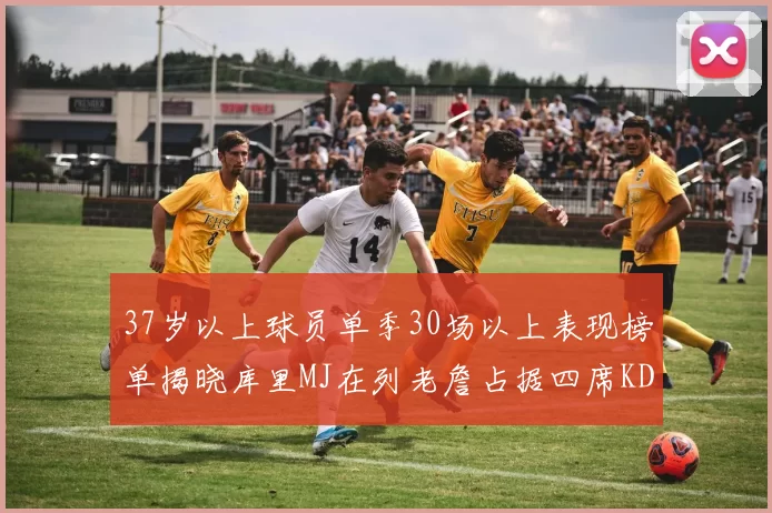 37岁以上球员单季30场以上表现榜单揭晓库里MJ在列老詹占据四席KD今年能否登顶