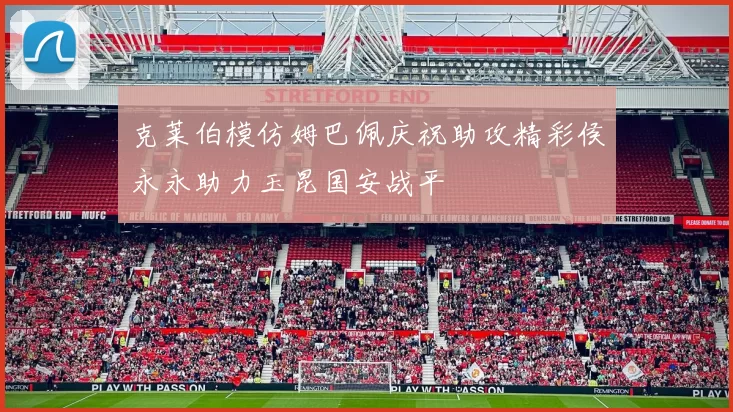 克莱伯模仿姆巴佩庆祝助攻精彩侯永永助力玉昆国安战平