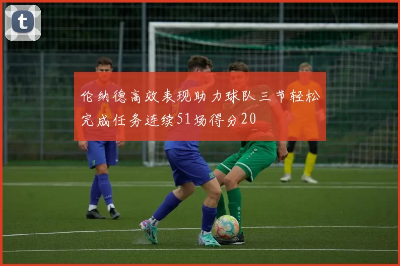 伦纳德高效表现助力球队三节轻松完成任务连续51场得分20
